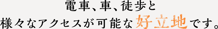 電車、車、徒歩と様々なアクセスが可能な好立地です。