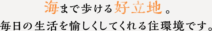 海まで歩ける好立地。毎日の生活を愉しくしてくれる住環境です。